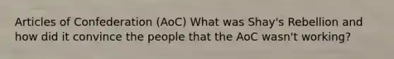 Articles of Confederation (AoC) What was Shay's Rebellion and how did it convince the people that the AoC wasn't working?