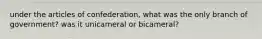 under the articles of confederation, what was the only branch of government? was it unicameral or bicameral?