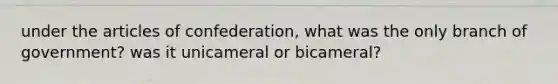 under the articles of confederation, what was the only branch of government? was it unicameral or bicameral?