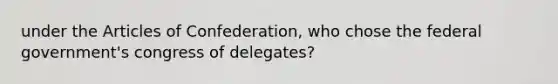 under the Articles of Confederation, who chose the federal government's congress of delegates?