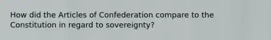 How did <a href='https://www.questionai.com/knowledge/k5NDraRCFC-the-articles-of-confederation' class='anchor-knowledge'>the articles of confederation</a> compare to the Constitution in regard to sovereignty?