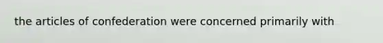 the articles of confederation were concerned primarily with