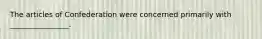 The articles of Confederation were concerned primarily with ________________.