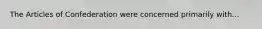 The Articles of Confederation were concerned primarily with...