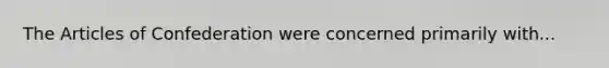 <a href='https://www.questionai.com/knowledge/k5NDraRCFC-the-articles-of-confederation' class='anchor-knowledge'>the articles of confederation</a> were concerned primarily with...