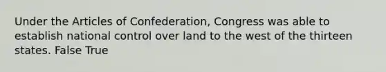 Under the Articles of Confederation, Congress was able to establish national control over land to the west of the thirteen states. False True