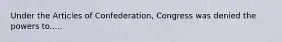 Under the Articles of Confederation, Congress was denied the powers to.....