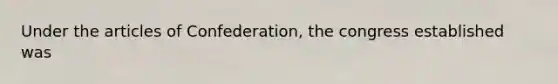 Under the articles of Confederation, the congress established was