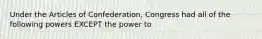 Under the Articles of Confederation, Congress had all of the following powers EXCEPT the power to