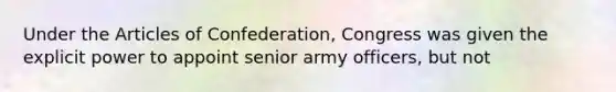 Under the Articles of Confederation, Congress was given the explicit power to appoint senior army officers, but not