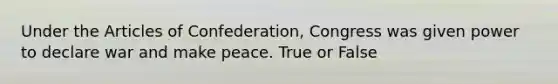 Under the Articles of Confederation, Congress was given power to declare war and make peace. True or False