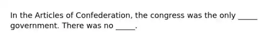 In the Articles of Confederation, the congress was the only _____ government. There was no _____.