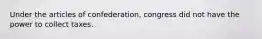 Under the articles of confederation, congress did not have the power to collect taxes.