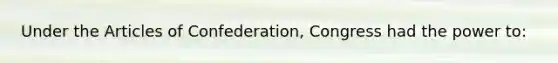 Under the Articles of Confederation, Congress had the power to: