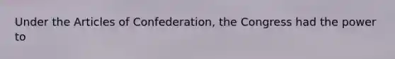 Under the Articles of Confederation, the Congress had the power to