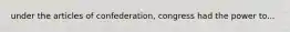 under the articles of confederation, congress had the power to...