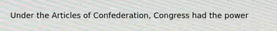 Under the Articles of Confederation, Congress had the power