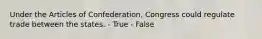 Under the Articles of Confederation, Congress could regulate trade between the states. - True - False