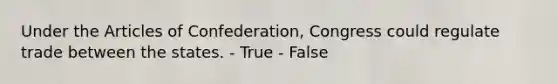 Under <a href='https://www.questionai.com/knowledge/k5NDraRCFC-the-articles-of-confederation' class='anchor-knowledge'>the articles of confederation</a>, Congress could regulate trade between the states. - True - False