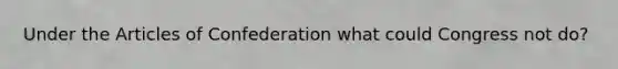 Under the Articles of Confederation what could Congress not do?