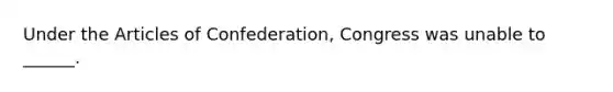 Under the Articles of Confederation, Congress was unable to ______.