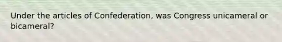 Under the articles of Confederation, was Congress unicameral or bicameral?