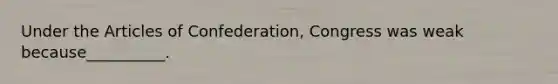 Under the Articles of Confederation, Congress was weak because__________.