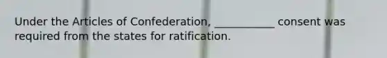 Under the Articles of Confederation, ___________ consent was required from the states for ratification.