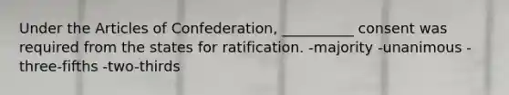 Under the Articles of Confederation, __________ consent was required from the states for ratification. -majority -unanimous -three-fifths -two-thirds