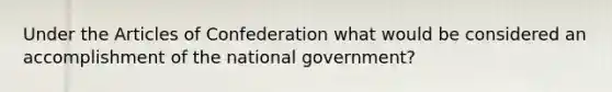 Under the Articles of Confederation what would be considered an accomplishment of the national government?