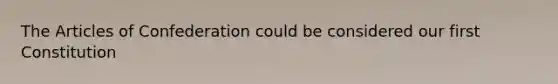 The Articles of Confederation could be considered our first Constitution