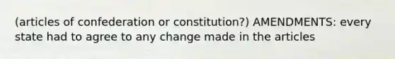 (articles of confederation or constitution?) AMENDMENTS: every state had to agree to any change made in the articles