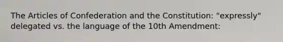 The Articles of Confederation and the Constitution: "expressly" delegated vs. the language of the 10th Amendment: