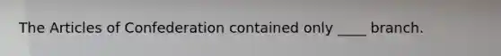 The Articles of Confederation contained only ____ branch.