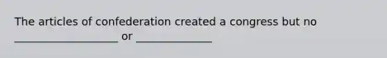 The articles of confederation created a congress but no ___________________ or ______________