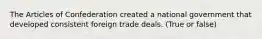 The Articles of Confederation created a national government that developed consistent foreign trade deals. (True or false)