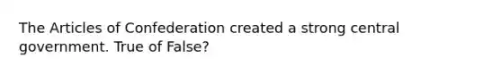 The Articles of Confederation created a strong central government. True of False?