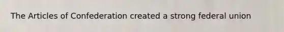 The Articles of Confederation created a strong federal union