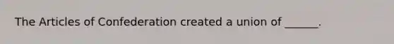 <a href='https://www.questionai.com/knowledge/k5NDraRCFC-the-articles-of-confederation' class='anchor-knowledge'>the articles of confederation</a> created a union of ______.