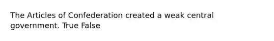 The Articles of Confederation created a weak central government. True False