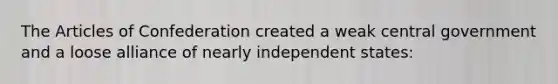 The Articles of Confederation created a weak central government and a loose alliance of nearly independent states: