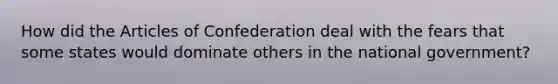 How did the Articles of Confederation deal with the fears that some states would dominate others in the national government?