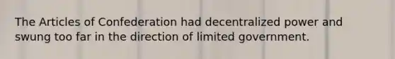 The Articles of Confederation had decentralized power and swung too far in the direction of limited government.