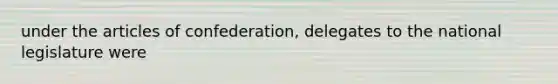 under the articles of confederation, delegates to the national legislature were