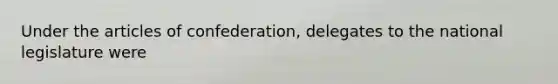 Under the articles of confederation, delegates to the national legislature were