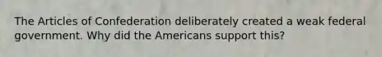 The Articles of Confederation deliberately created a weak federal government. Why did the Americans support this?