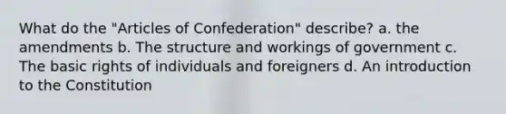 What do the "Articles of Confederation" describe? a. the amendments b. The structure and workings of government c. The basic rights of individuals and foreigners d. An introduction to the Constitution