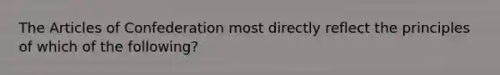 The Articles of Confederation most directly reflect the principles of which of the following?