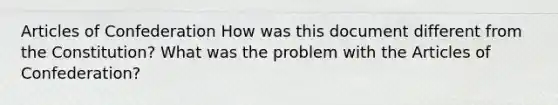 Articles of Confederation How was this document different from the Constitution? What was the problem with the Articles of Confederation?