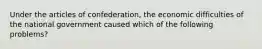 Under the articles of confederation, the economic difficulties of the national government caused which of the following problems?